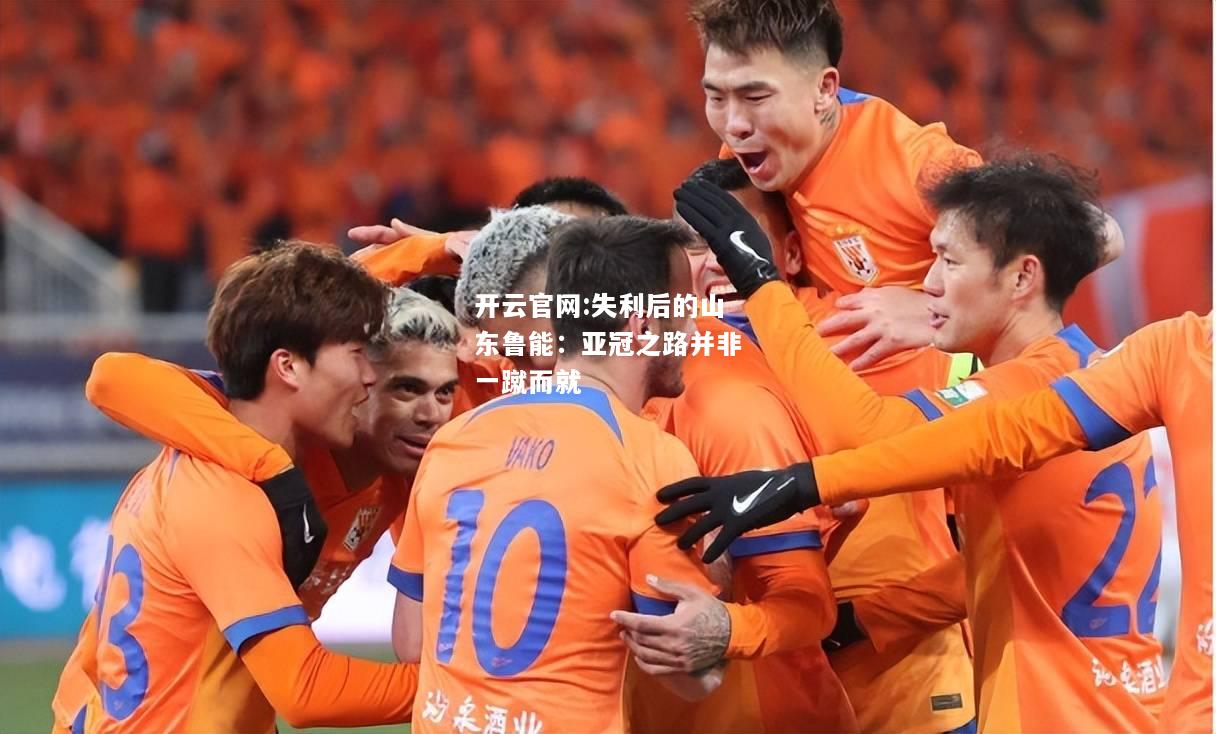 开云官网:失利后的山东鲁能：亚冠之路并非一蹴而就