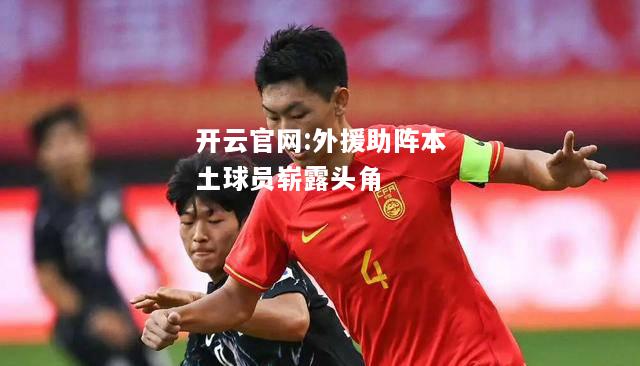 开云官网:外援助阵本土球员崭露头角
