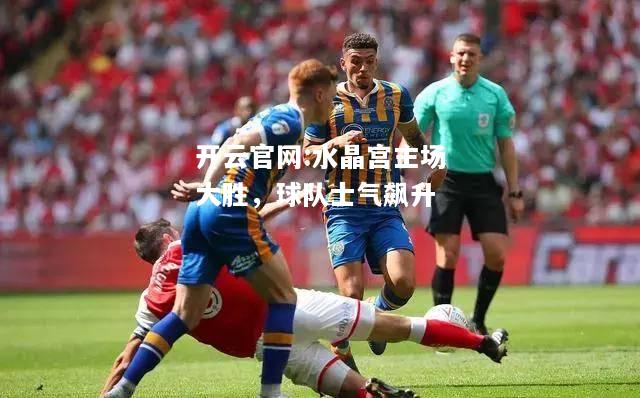 开云官网:水晶宫主场大胜，球队士气飙升