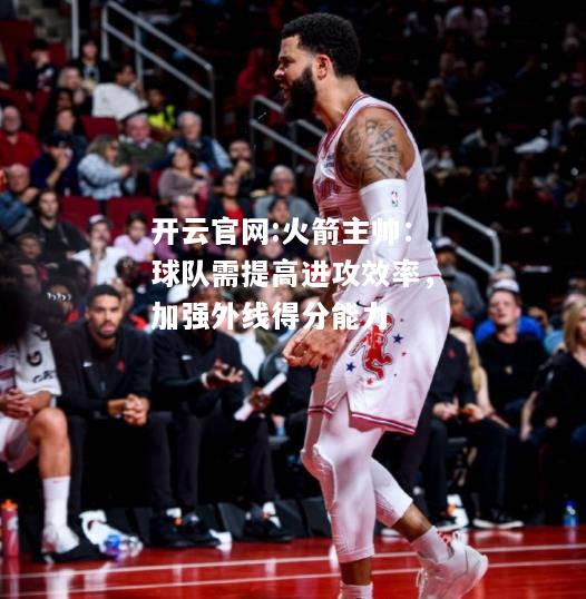 开云官网:火箭主帅：球队需提高进攻效率，加强外线得分能力