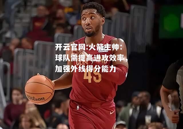 开云官网:火箭主帅：球队需提高进攻效率，加强外线得分能力