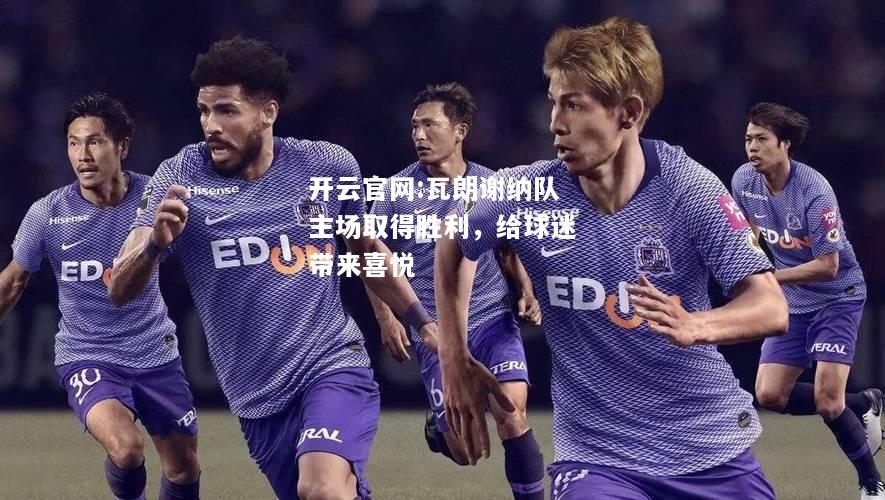 开云官网:瓦朗谢纳队主场取得胜利，给球迷带来喜悦