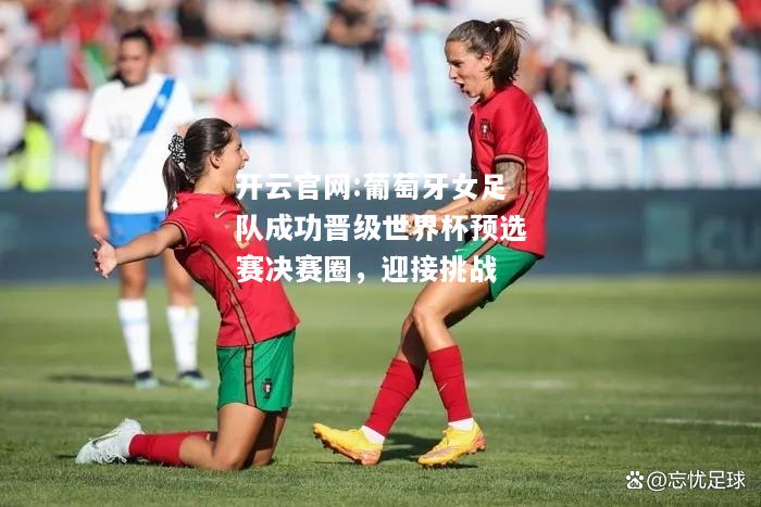 开云官网:葡萄牙女足队成功晋级世界杯预选赛决赛圈，迎接挑战