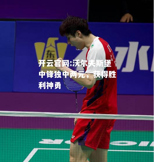 开云官网:沃尔夫斯堡中锋独中两元，获得胜利神勇