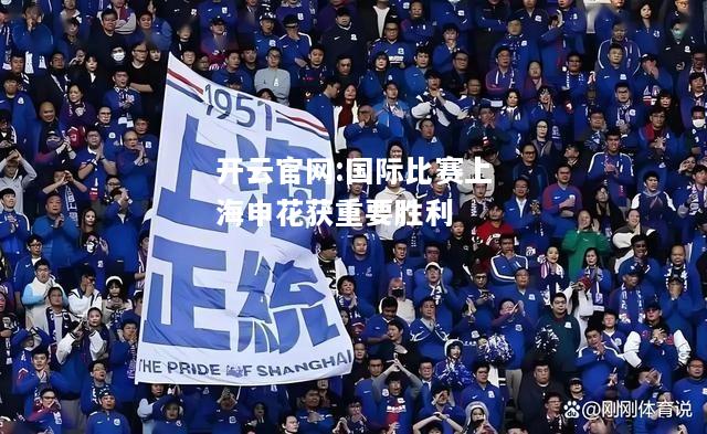 开云官网:国际比赛上海申花获重要胜利