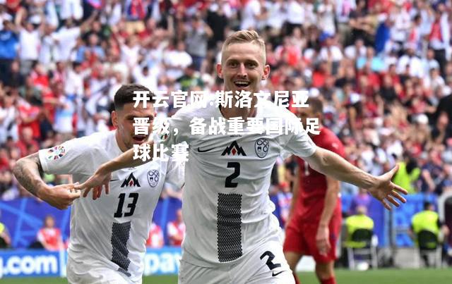 开云官网:斯洛文尼亚晋级，备战重要国际足球比赛