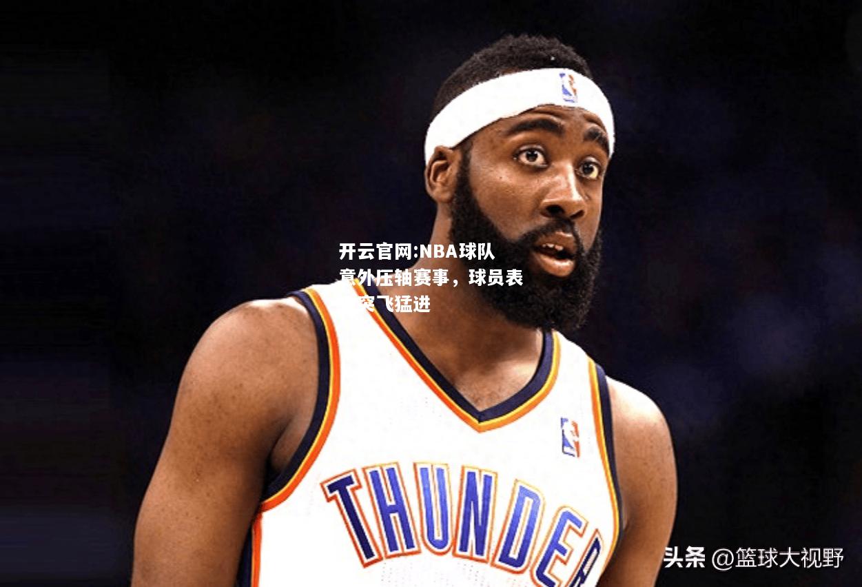 开云官网:NBA球队意外压轴赛事，球员表现突飞猛进