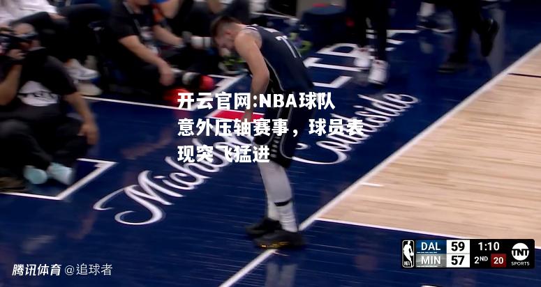 开云官网:NBA球队意外压轴赛事，球员表现突飞猛进