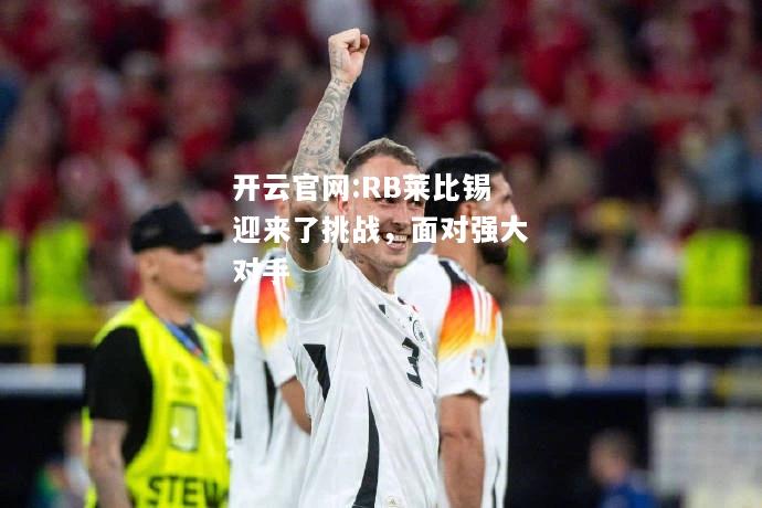 开云官网:RB莱比锡迎来了挑战，面对强大对手