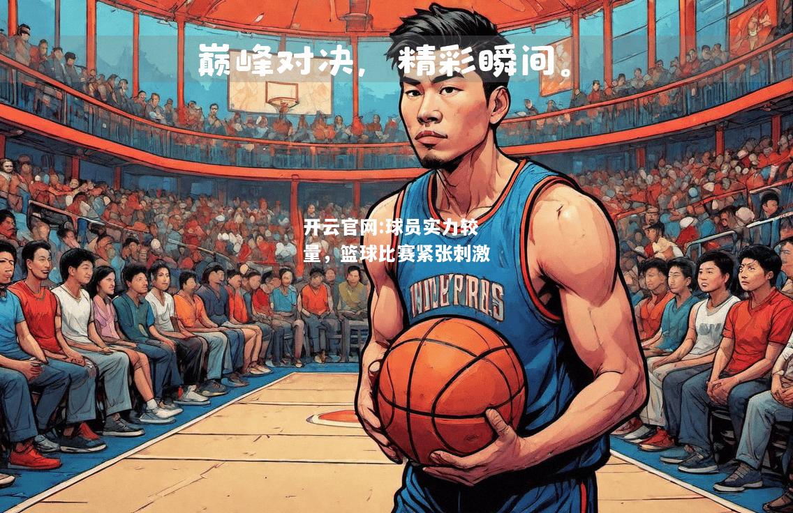 开云官网:球员实力较量，篮球比赛紧张刺激