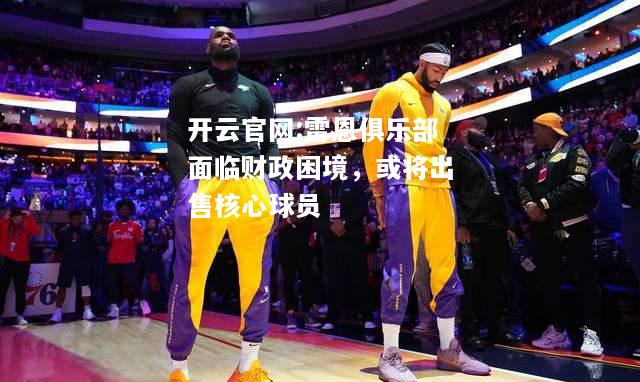 开云官网:雷恩俱乐部面临财政困境，或将出售核心球员