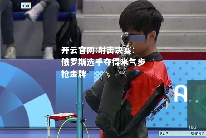 开云官网:射击决赛：俄罗斯选手夺得米气步枪金牌