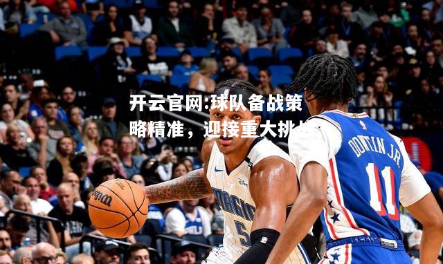 开云官网:球队备战策略精准，迎接重大挑战