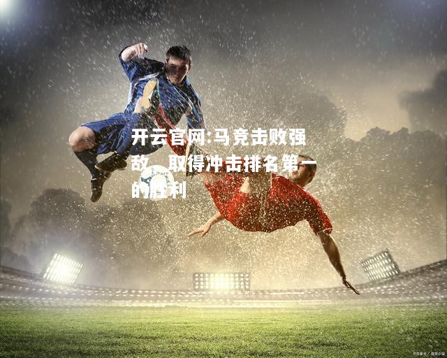 开云官网:马竞击败强敌，取得冲击排名第一的胜利