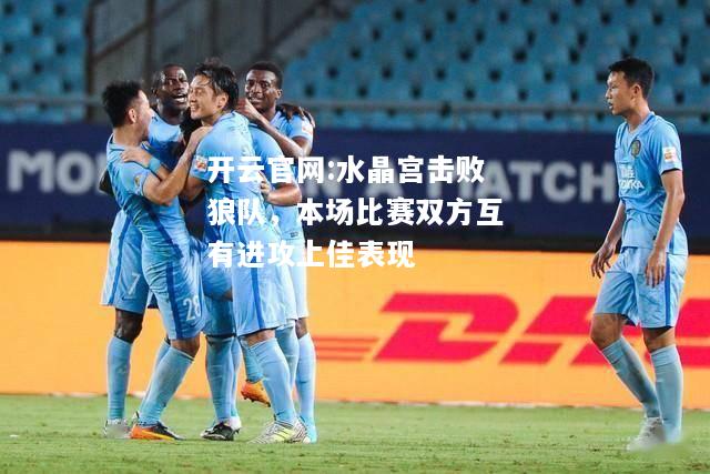 开云官网:水晶宫击败狼队，本场比赛双方互有进攻上佳表现
