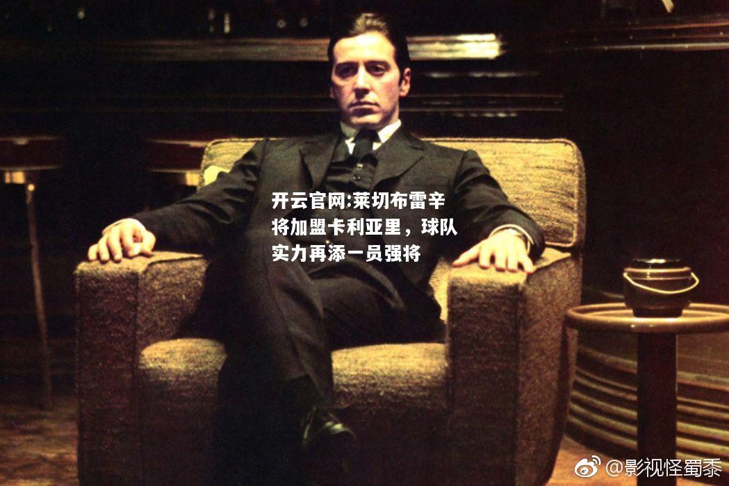 开云官网:莱切布雷辛将加盟卡利亚里，球队实力再添一员强将