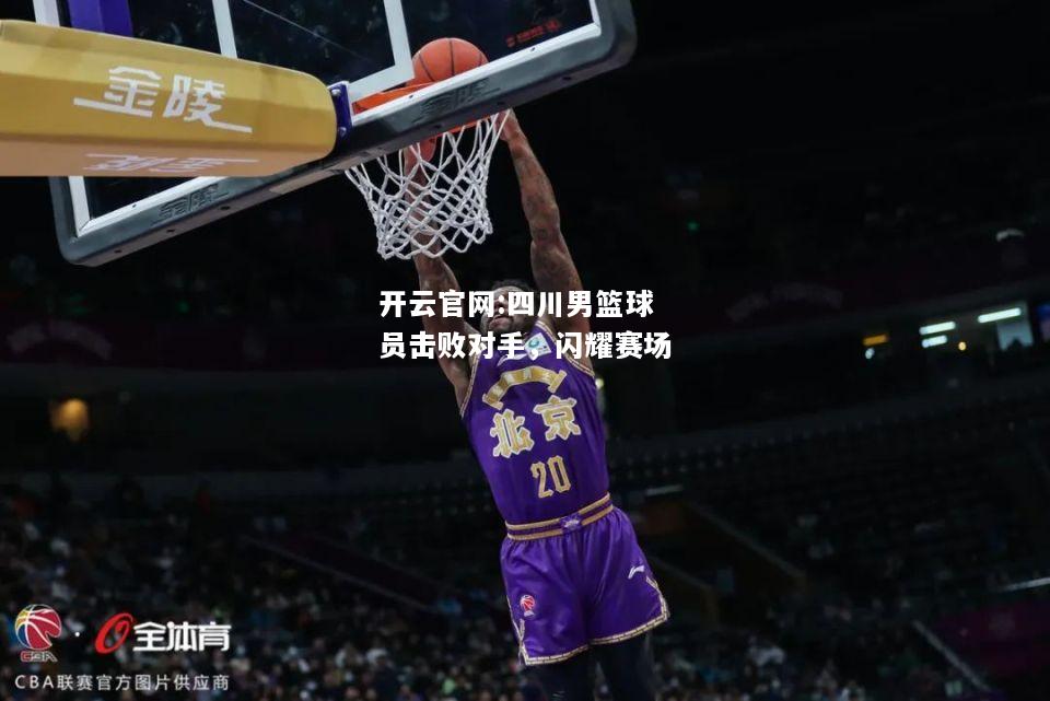 开云官网:四川男篮球员击败对手，闪耀赛场