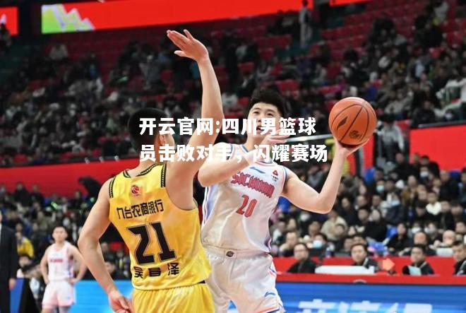 开云官网:四川男篮球员击败对手，闪耀赛场