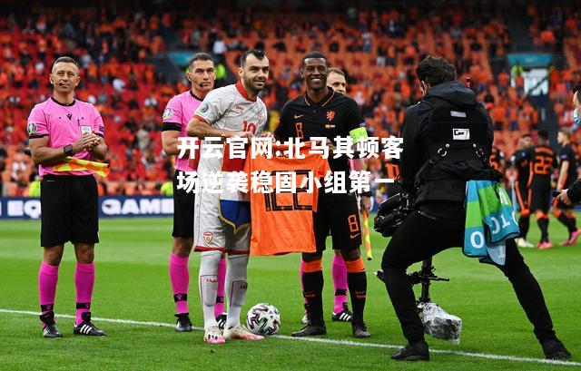 开云官网:北马其顿客场逆袭稳固小组第一