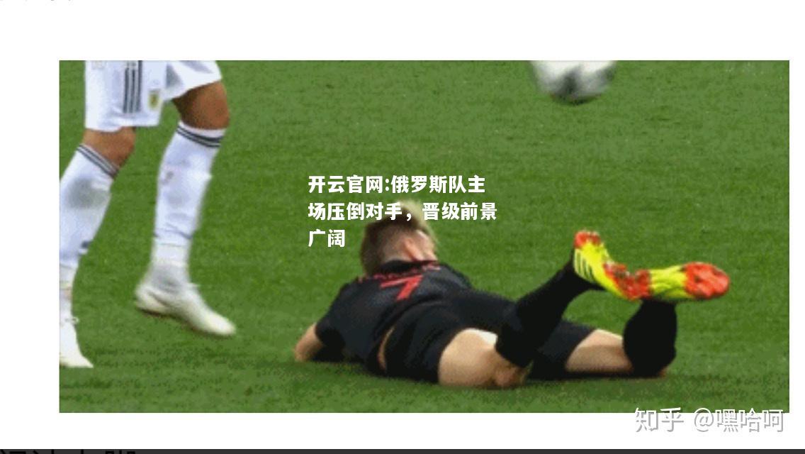 开云官网:俄罗斯队主场压倒对手，晋级前景广阔
