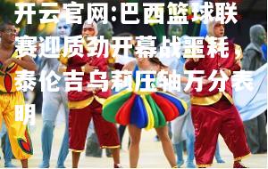 开云官网:巴西篮球联赛迎质劲开幕战噩耗，泰伦吉乌莉压轴万分表明
