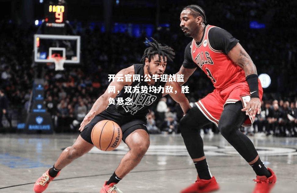 开云官网:公牛迎战篮网，双方势均力敌，胜负悬念