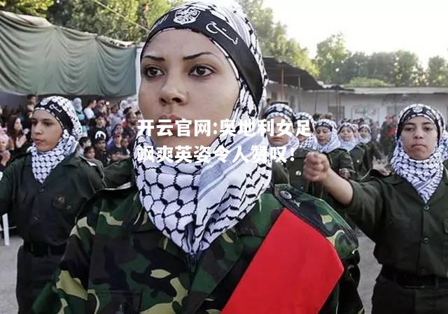 开云官网:奥地利女足飒爽英姿令人赞叹！