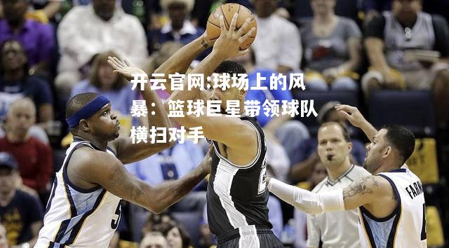 开云官网:球场上的风暴：篮球巨星带领球队横扫对手