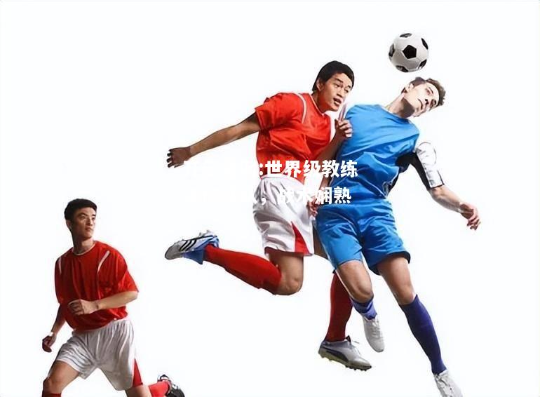 开云官网:世界级教练掌控球队，战术娴熟