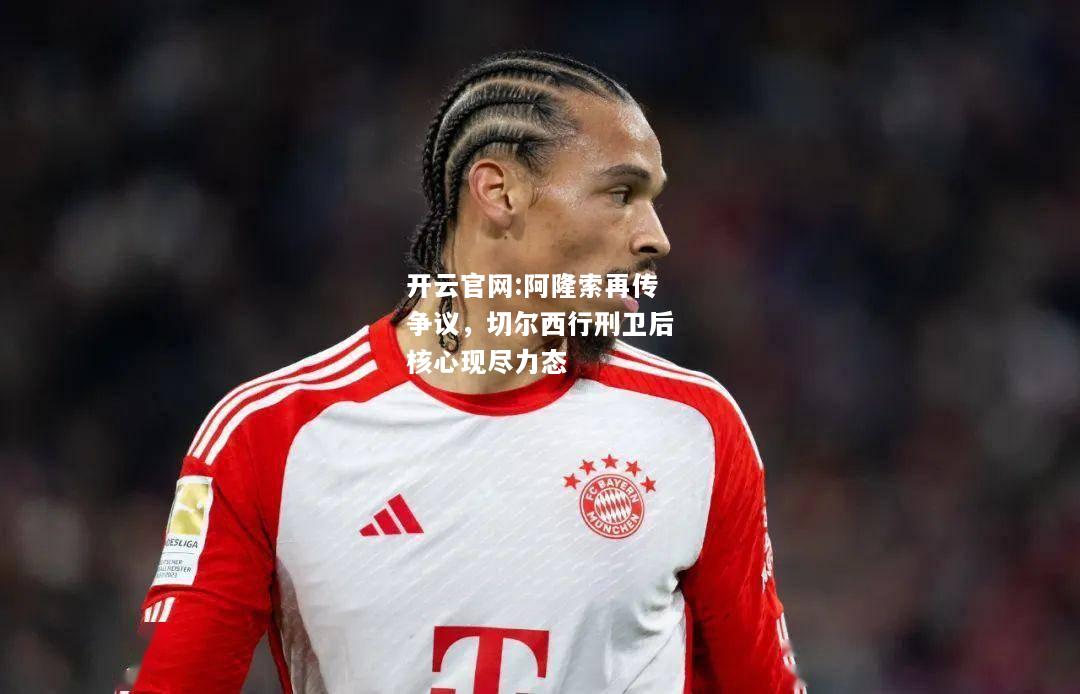 开云官网:阿隆索再传争议，切尔西行刑卫后核心现尽力态