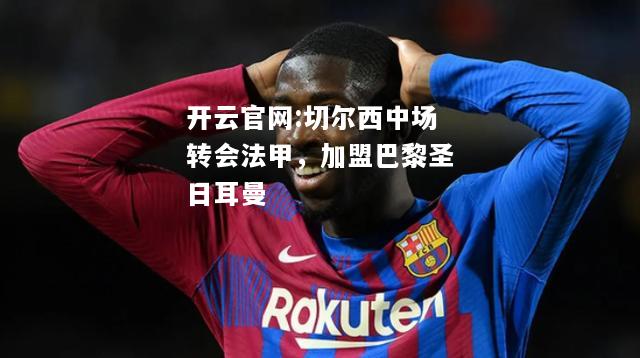 开云官网:切尔西中场转会法甲，加盟巴黎圣日耳曼