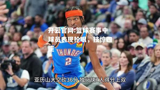 开云官网:篮球赛事中球员表现抢眼，技惊四座