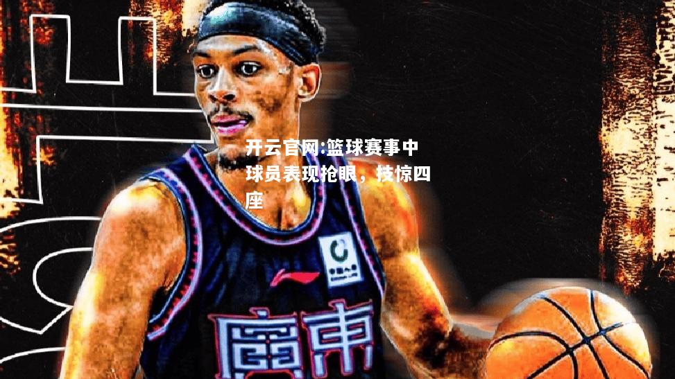 开云官网:篮球赛事中球员表现抢眼，技惊四座