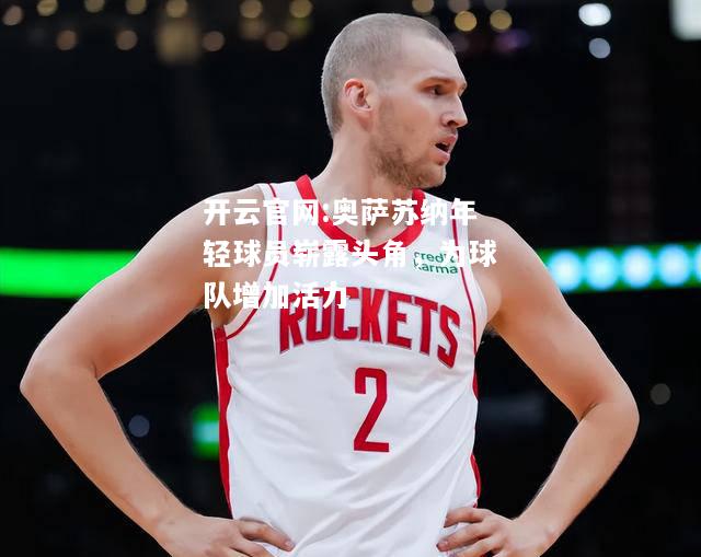开云官网:奥萨苏纳年轻球员崭露头角，为球队增加活力
