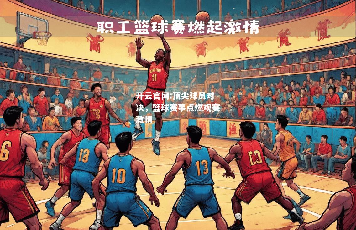 开云官网:顶尖球员对决，篮球赛事点燃观赛激情