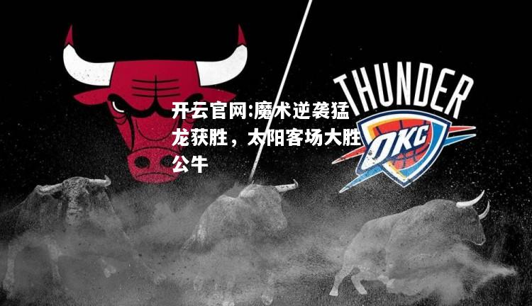 开云官网:魔术逆袭猛龙获胜，太阳客场大胜公牛