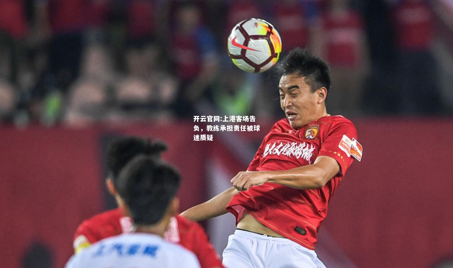 开云官网:上港客场告负，教练承担责任被球迷质疑