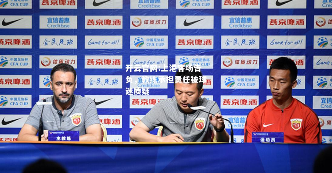 开云官网:上港客场告负，教练承担责任被球迷质疑