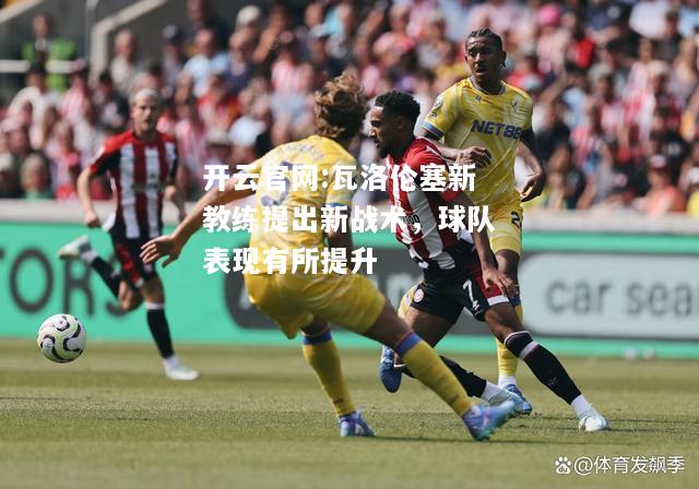 开云官网:瓦洛伦塞新教练提出新战术，球队表现有所提升