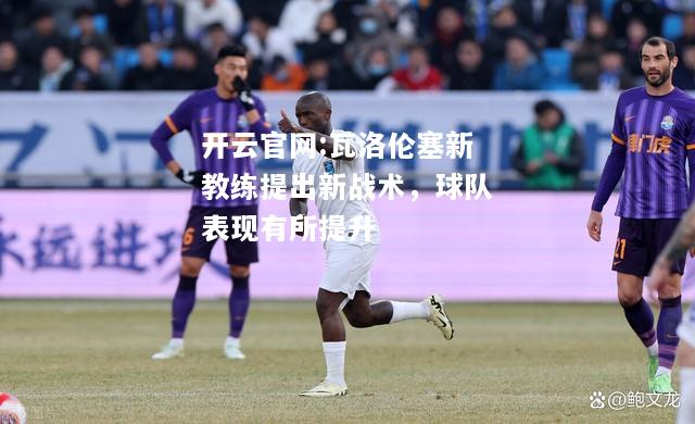 开云官网:瓦洛伦塞新教练提出新战术，球队表现有所提升