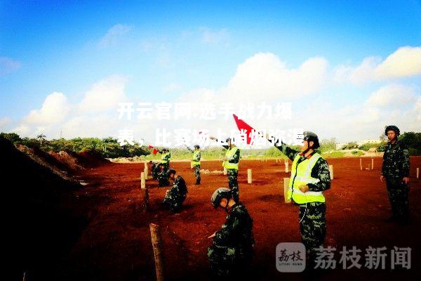开云官网:选手战力爆表，比赛场上硝烟弥漫
