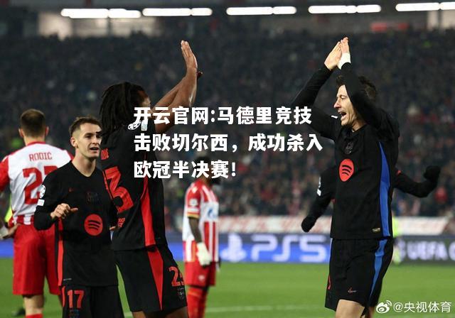 开云官网:马德里竞技击败切尔西，成功杀入欧冠半决赛！