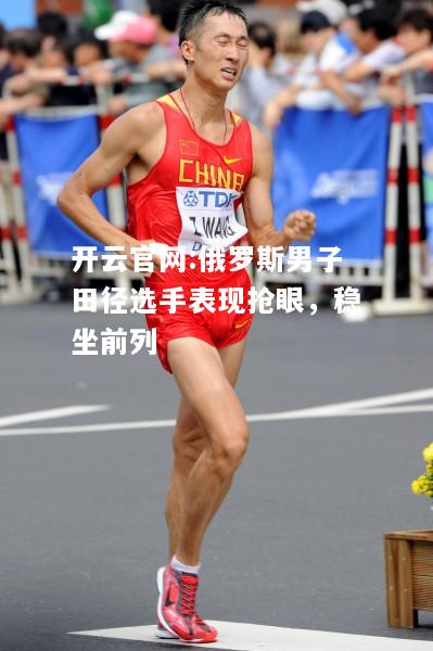 开云官网:俄罗斯男子田径选手表现抢眼，稳坐前列