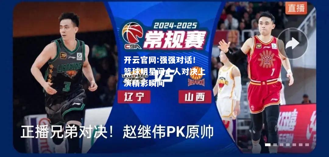 开云官网:强强对话！篮球明星间个人对决上演精彩瞬间