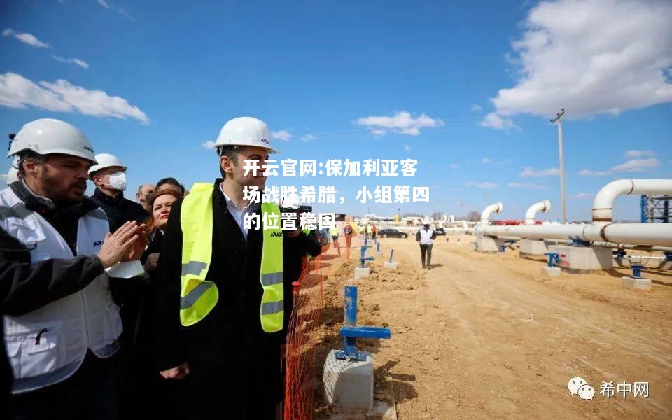 开云官网:保加利亚客场战胜希腊，小组第四的位置稳固