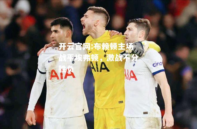 开云官网:布赖顿主场战平埃弗顿，激战不分胜负