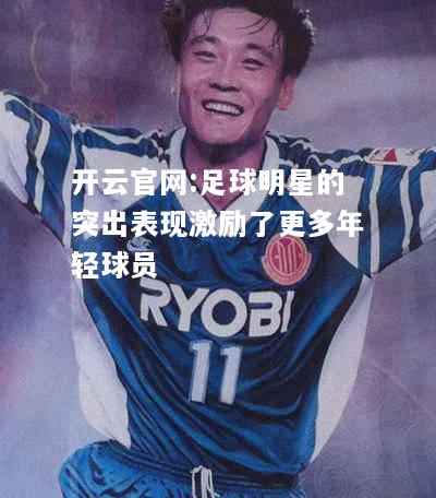 开云官网:足球明星的突出表现激励了更多年轻球员