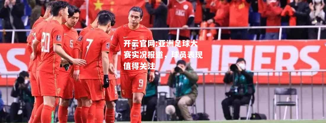 开云官网:亚洲足球大赛实况报道，球员表现值得关注