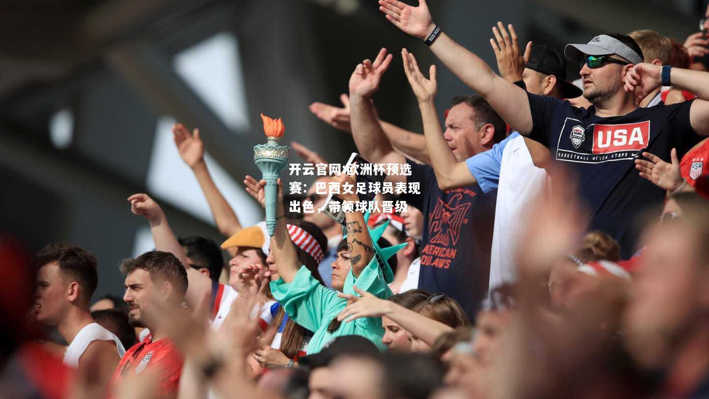 开云官网:欧洲杯预选赛：巴西女足球员表现出色，带领球队晋级