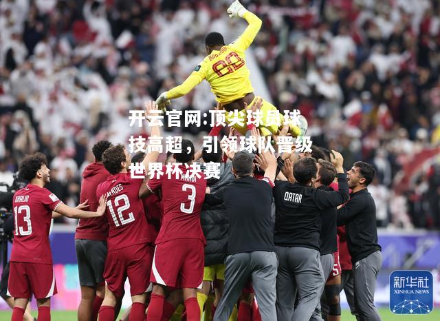 开云官网:顶尖球员球技高超，引领球队晋级世界杯决赛